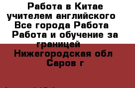 Работа в Китае учителем английского - Все города Работа » Работа и обучение за границей   . Нижегородская обл.,Саров г.